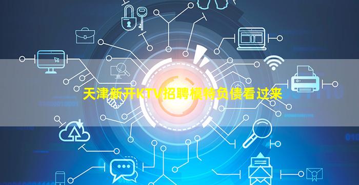天津新开KTV招聘模特负债看过来