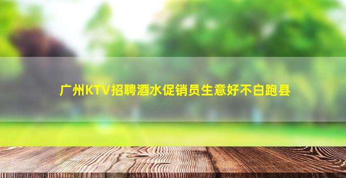 广州KTV招聘酒水促销员生意好不白跑县