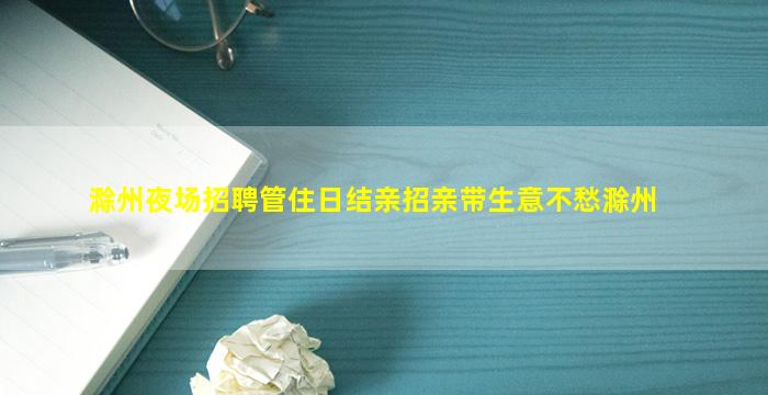 滁州夜场招聘管住日结亲招亲带生意不愁滁州